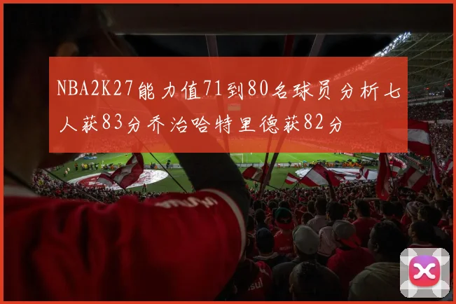 NBA2K27能力值71到80名球员分析七人获83分乔治哈特里德获82分