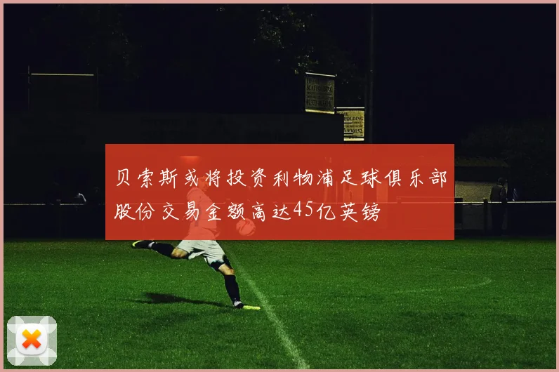 贝索斯或将投资利物浦足球俱乐部股份交易金额高达45亿英镑