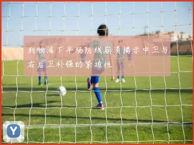 利物浦下半场防线崩溃揭示中卫与右后卫补强的紧迫性