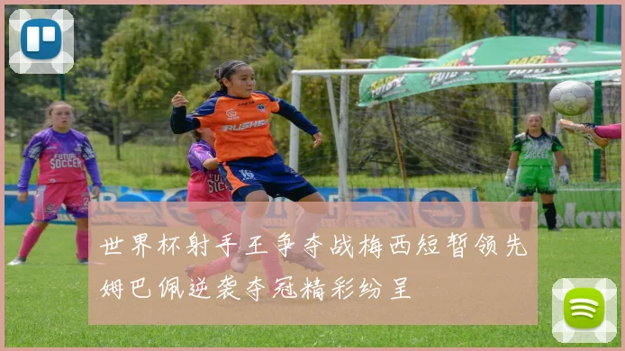 世界杯射手王争夺战梅西短暂领先姆巴佩逆袭夺冠精彩纷呈