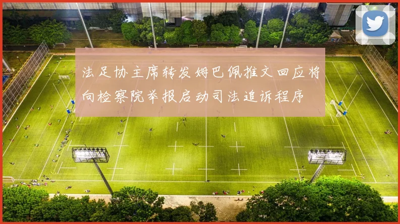 法足协主席转发姆巴佩推文回应将向检察院举报启动司法追诉程序