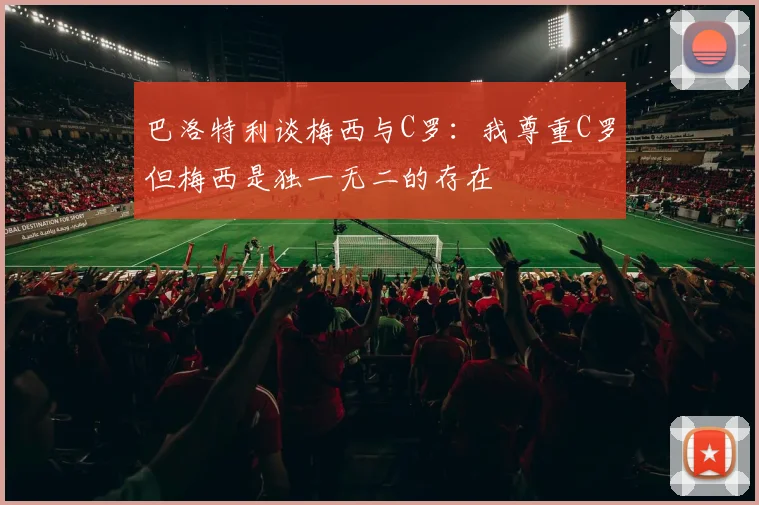 巴洛特利谈梅西与C罗：我尊重C罗但梅西是独一无二的存在