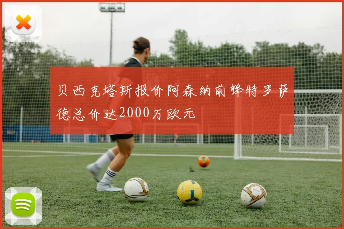 贝西克塔斯报价阿森纳前锋特罗萨德总价达2000万欧元