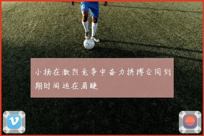 小杨在激烈竞争中奋力拼搏合同到期时间迫在眉睫