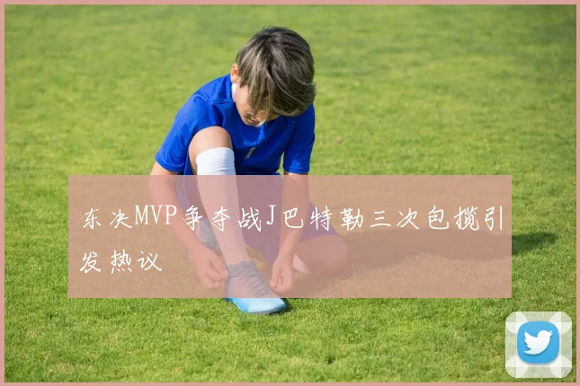 东决MVP争夺战J巴特勒三次包揽引发热议