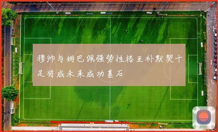 穆帅与姆巴佩强势性格互补默契十足将成未来成功基石