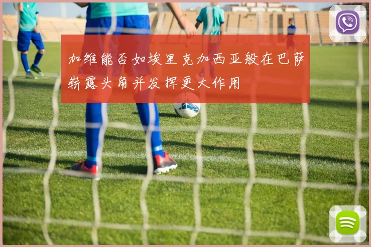 加维能否如埃里克加西亚般在巴萨崭露头角并发挥更大作用