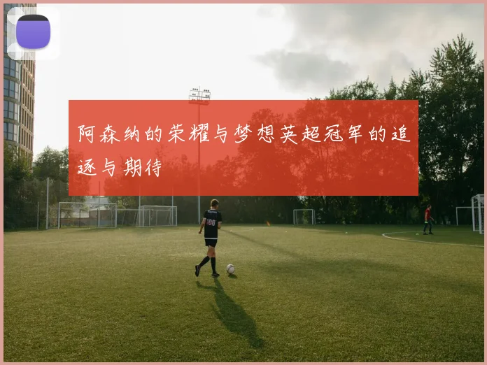 阿森纳的荣耀与梦想英超冠军的追逐与期待
