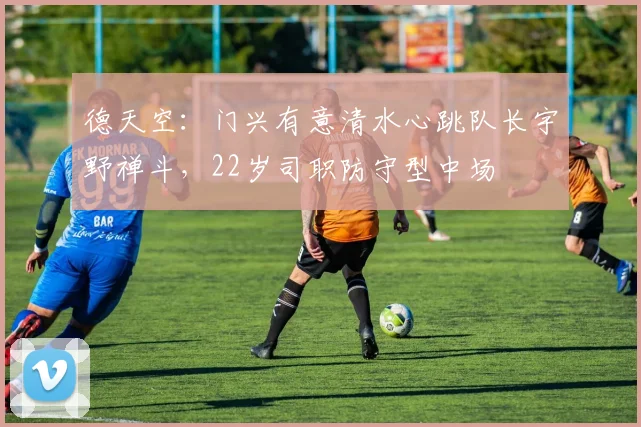 德天空：门兴有意清水心跳队长宇野禅斗，22岁司职防守型中场