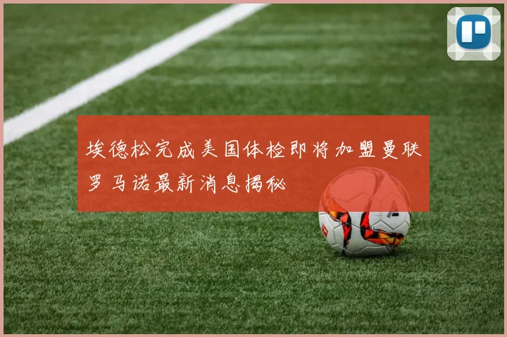 埃德松完成美国体检即将加盟曼联罗马诺最新消息揭秘