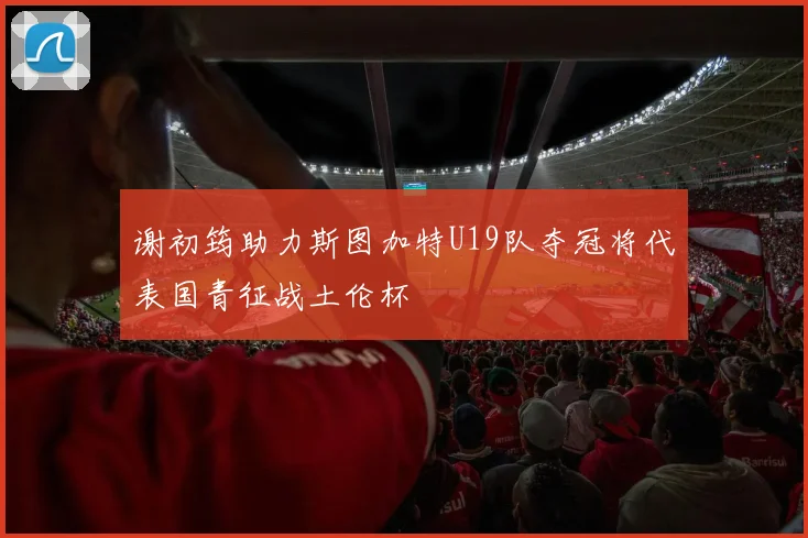 谢初筠助力斯图加特U19队夺冠将代表国青征战土伦杯