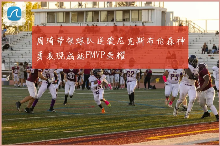 周琦带领球队逆袭尼克斯布伦森神勇表现成就FMVP荣耀