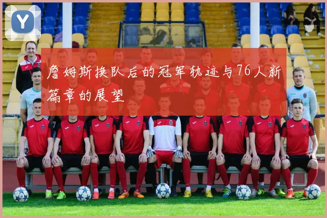 詹姆斯换队后的冠军轨迹与76人新篇章的展望