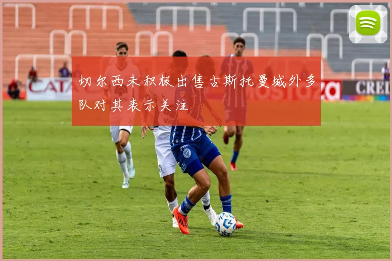 切尔西未积极出售古斯托曼城外多队对其表示关注