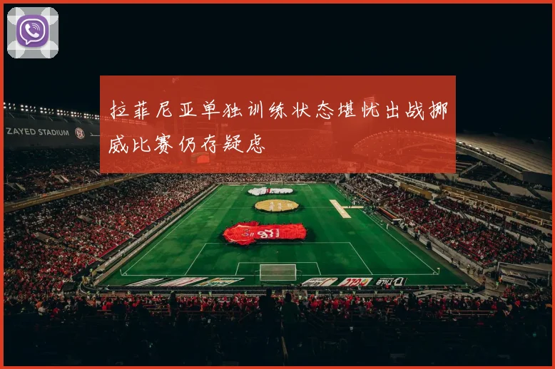 拉菲尼亚单独训练状态堪忧出战挪威比赛仍存疑虑