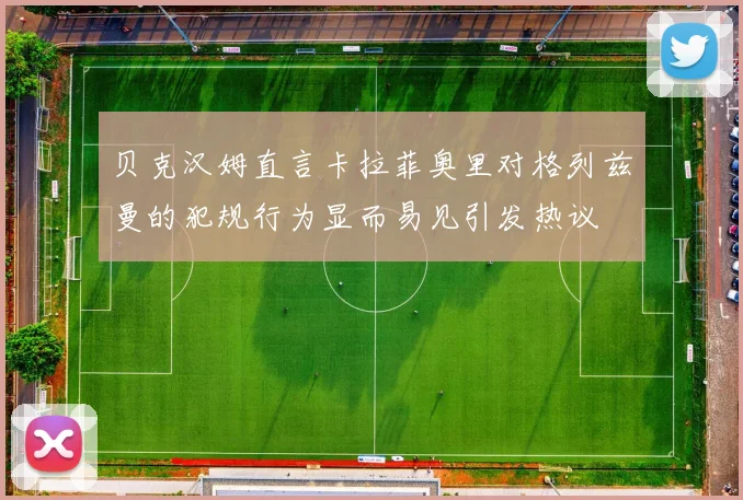 贝克汉姆直言卡拉菲奥里对格列兹曼的犯规行为显而易见引发热议