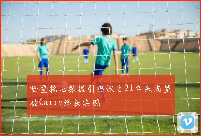 哈登抢七数据引热议自21年来渴望被Carry终获实现