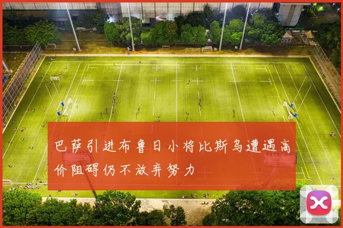 巴萨引进布鲁日小将比斯乌遭遇高价阻碍仍不放弃努力