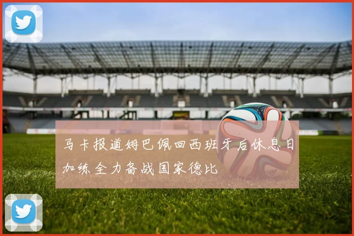 马卡报道姆巴佩回西班牙后休息日加练全力备战国家德比