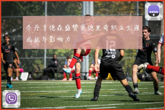 乔丹亨德森盛赞莫德里奇职业生涯成就与影响力
