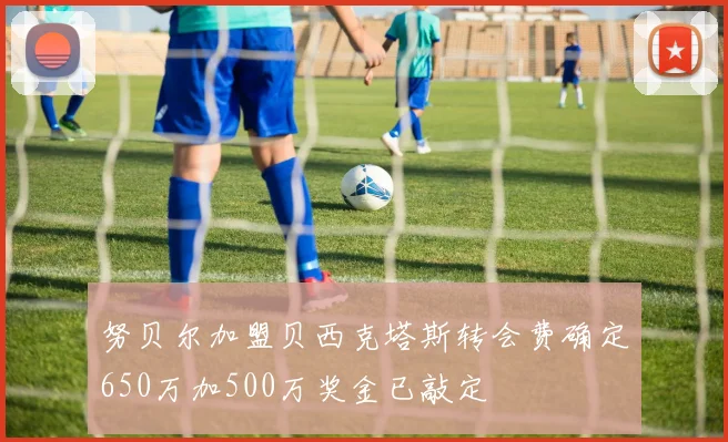 努贝尔加盟贝西克塔斯转会费确定650万加500万奖金已敲定