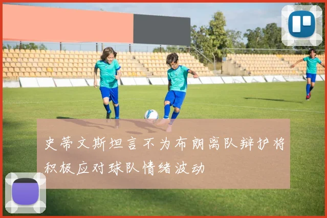 史蒂文斯坦言不为布朗离队辩护将积极应对球队情绪波动