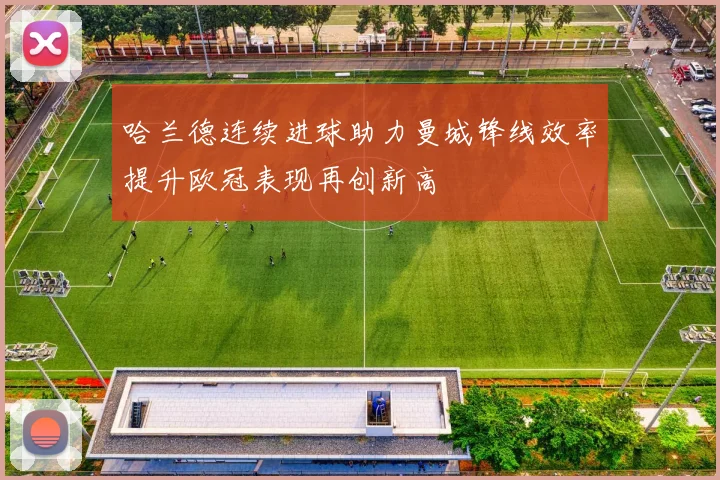 哈兰德连续进球助力曼城锋线效率提升欧冠表现再创新高