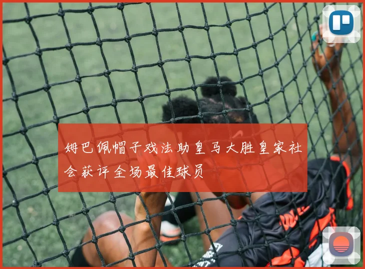 姆巴佩帽子戏法助皇马大胜皇家社会获评全场最佳球员