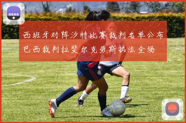 西班牙对阵沙特比赛裁判名单公布巴西裁判拉斐尔克劳斯执法全场
