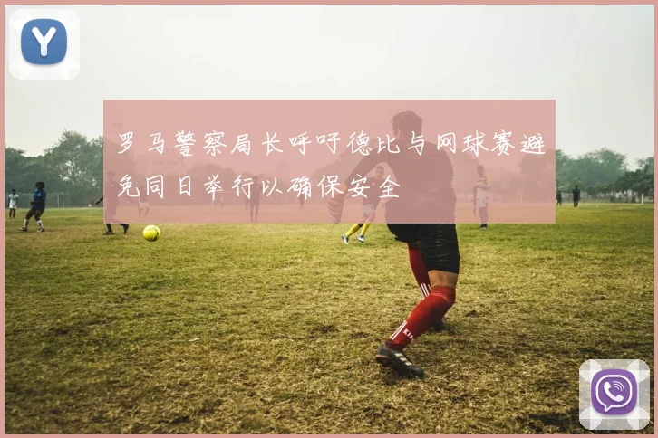 罗马警察局长呼吁德比与网球赛避免同日举行以确保安全