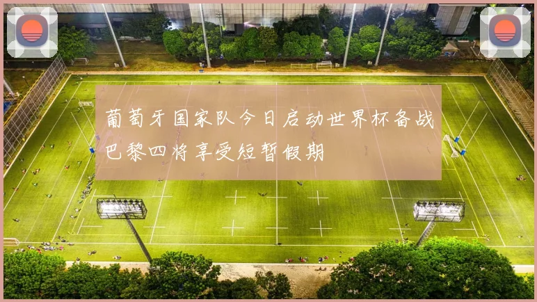 葡萄牙国家队今日启动世界杯备战巴黎四将享受短暂假期