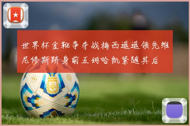 世界杯金靴争夺战梅西遥遥领先维尼修斯跻身前五姆哈凯紧随其后